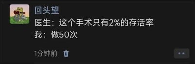 这是一张社交媒体平台的发布截图，发布者昵称是“回头望”，头像是一只坐在草地上石头上弹吉他的卡通青蛙。截图中的内容是一个荒诞搞笑的段子：医生告知“我”某个手术只有2%的存活率，“我”却回应要做50次。这个段子的笑点在于误用了概率计算逻辑，错误地将单次2%的存活率认为做50次就能累计达到100%，忽略了每次手术都是独立事件，且多次手术会带来更高的风险，用这种不符合数学常识的错误思维制造出滑稽、荒诞的喜剧效果。