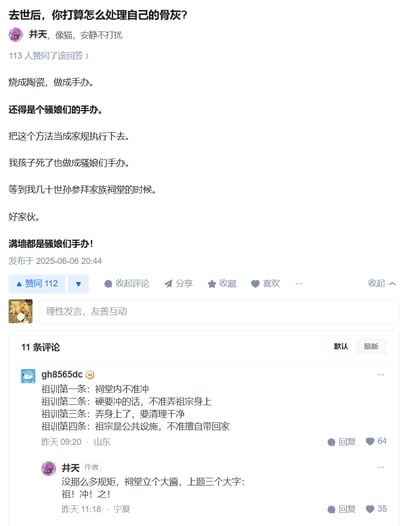 这是知乎平台上关于「去世后骨灰处理」的问答截图，用户@井天 脑洞大开，提出要把自己的骨灰烧成陶瓷做成「骚娘们手办」，还打算将此列为家规，让后代效仿，想象家族祠堂满墙都是这类手办的场景。评论区用户gh8565dc顺势玩梗，编出四条离谱祖训，作者则回复直接在祠堂立匾写「祖！冲！之！」，谐音数学家祖冲之，结合评论里的「冲」的玩梗，将严肃的家族祠堂设定彻底沙雕化，整个互动充满搞笑的反差感。
谐音梗说明：「祖！冲！之！」谐音古代数学家祖冲之，同时对应评论中「冲」的玩梗内容，形成荒诞搞笑的效果。