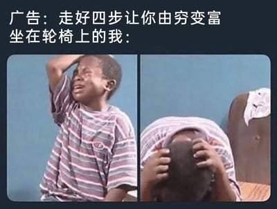 这是一张用来吐槽脱离实际广告的梗图，上方配有两行文字：“广告：走好四步让你由穷变富 坐在轮椅上的我：”，下方是左右拼接的两张真人图片，图中是同一个黑人小男孩：左侧图里他仰头崩溃大哭，一只手扶着自己的头，面露极度痛苦的神情；右侧图里他双手紧紧抱住自己的头，将脸埋起来，呈现出完全崩溃的状态。这张图通过行动不便的人看到需要‘走四步’的致富广告这个冲突点，用夸张的崩溃表情，讽刺了那些不考虑特殊群体实际情况、脱离现实的营销广告，同时也精准表达了这类群体面对此类内容时的无力与无奈情绪。