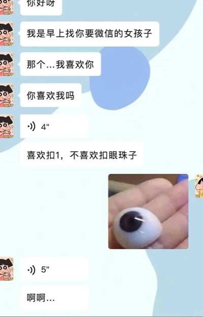 这是一张即时通讯软件的聊天记录截图，对话双方均使用《蜡笔小新》的角色作为头像。首先是使用樱田妮妮头像的女生主动发起对话，表明自己是早上索要微信的人，随后向对方表白并询问是否喜欢自己，接着发送4秒语音后给出趣味选项“喜欢扣1，不喜欢扣眼珠子”；使用野原新之助头像的男生没有回复文字，而是发送了一张假眼珠的图片来对应“扣眼珠子”的选项；女生随后发送5秒语音，最后发出“啊啊...”的惊讶感叹，整个对话通过夸张的整活方式回应表白选项，制造出强烈的反差幽默效果。