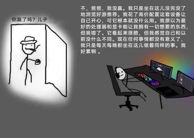 这是一幅卡通风格的静态图文混排图，画面分为左右两部分：左侧是戴着帽子、叼着烟的火柴人父亲，探身从门口询问儿子；右侧是坐在带有RGB灯光的高配电竞桌前的火柴人儿子，面前摆放着双显示器、炫彩键盘和鼠标，整个人瘫软在电竞椅上，神情低落。图中的对话是核心内容，父亲问“你赢了吗？儿子”，儿子则长篇回应，倾诉自己花高价配置了顶级处理器和显卡的电脑，本以为能获得想要的一切快乐，结果却只是日复一日重复着浏览游戏推荐的无意义行为，没有获得预期的满足感，反而陷入了精神疲惫和空虚，表达了当代年轻人在满足物质消费后，依然找不到精神寄托的困境，用高配硬件与空虚精神的强烈反差，讽刺了消费主义下的精神内耗。