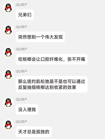 这是一张竖屏格式的QQ聊天记录截图，一位QQ用户在聊天中先抛出“吃槟榔会导致口腔纤维化张不开嘴”的常识，随后脑洞大开提出低俗且荒诞的类比理论，猜测括约肌松弛能否通过类似方式用槟榔收紧，发出该言论后无人回应，用户随即自我挽尊称“没人理我”“天才总是孤独的”，通过离谱的脑洞和尴尬的自我安慰制造出荒诞搞笑的效果，内容因低俗奇葩的类比显得格外无厘头。