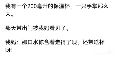 这是一张白底黑字的纯文字搞笑段子图，内容讲述了一则生活化的趣事：叙述者拥有一个容量为200毫升、仅一只手掌大小的迷你保温杯，将它带出门时被自己的妈妈看到，妈妈调侃这个杯子容量太小，吐槽说这点容量的水直接含在嘴里走就可以，没必要专门带杯子，段子利用杯子容量小的特点制造出反差幽默感，十分接地气。