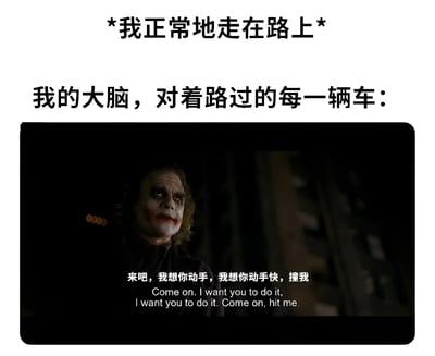 这是一张幽默梗图，上方文字写着“*我正常地走在路上*”，中间文字为“我的大脑，对着路过的每一辆车：”，下方是电影《蝙蝠侠：黑暗骑士》中小丑的经典截图，配有字幕“来吧，我想你动手，我想你动手快，撞我”。图片通过对比正常行为与大脑的疯狂想法制造笑点，展现了一种黑色幽默。
