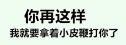 你再这样我就要拿小皮鞭了