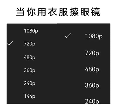 这是一张调侃日常生活中用衣服擦眼镜行为的搞笑梗图。图片上方配有文字“当你用衣服擦眼镜”，下方呈现两组模仿视频平台清晰度选择界面的列表：左侧列表从上到下依次为1080p、720p、480p、360p、240p、144p，勾选标记停在720p；右侧列表从上到下依次为1080p、720p、480p、360p、240p，勾选标记停在1080p。该图通过视频清晰度的反差感，生动比喻了用衣服擦眼镜后的视觉体验：人们以为擦完眼镜能看清（对应勾选高清晰度选项），但实际上衣服的纤维会残留在镜片上，导致视觉清晰度反而下降，就像从原本的1080p画质降到了720p，精准戳中了大众的生活小痛点，充满趣味性。