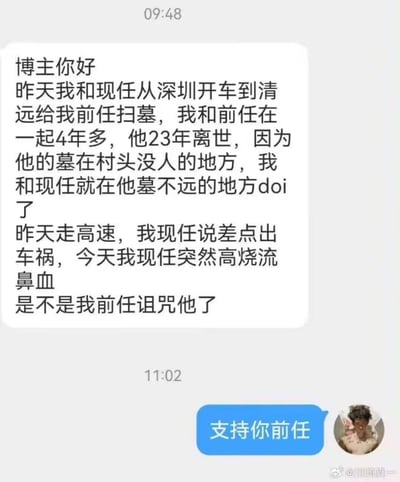 这是一段社交媒体上的聊天记录截图，一位用户向博主投稿倾诉：自己和现任从深圳开车到清远，给2023年离世的前任扫墓，却在离前任墓不远的地方发生了性行为（用网络热词doi指代）。返程高速上现任称差点出车祸，如今现任突然高烧流鼻血，用户怀疑是前任的诅咒。博主则回复了一句“支持你前任”。
这段内容因投稿人在逝者墓前做出极度不尊重的行为，引发调侃，博主的回复精准戳中大众对这种行为的反感，形成了搞笑又解气的效果，没有双关或谐音梗。