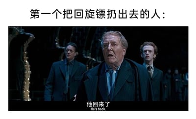 这是一张结合影视场景与生活常识的搞笑梗图。图片上方配有文字“第一个把回旋镖扔出去的人：”，下方是《哈利·波特与凤凰社》的电影截图，画面中魔法部部长康奈利·福吉面露震惊与不敢置信，身后的两位魔法部官员也神情错愕，画面底部的字幕为“他回来了”。梗图的笑点在于利用回旋镖“扔出后会飞回投掷者手中”的特性，调侃第一个使用回旋镖的人在不知情的情况下，看到扔出去的镖飞回来时，会像电影里得知伏地魔回归的福吉一样，充满震惊与错愕，用经典的影视场景放大了这种意外又荒诞的情绪。