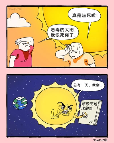 这是一幅充满黑色幽默的两格连环卡通漫画：第一格场景设定在烈日炎炎的白天，两名卡通人物被高温折磨得十分烦躁，穿粉色短袖的人物抬手擦着额头，抱怨道“真是热死啦！”；穿浅色短袖的人物满身汗渍，愤怒地咒骂“恶毒的太阳！我恨死你了！”，精准还原了高温天气下人们的烦躁情绪。第二格场景切换到宇宙空间，深蓝色的星空背景里地球在一旁，拟人化的太阳皱着眉头、表情凶狠，手里拿着一本写有“想毁灭地球的第...天”的本子，对着地球放狠话“总有一天，我会...”，将太阳拟人化，把人类对高温的吐槽转化为太阳的复仇脑洞，制造出荒诞搞笑的反差效果。