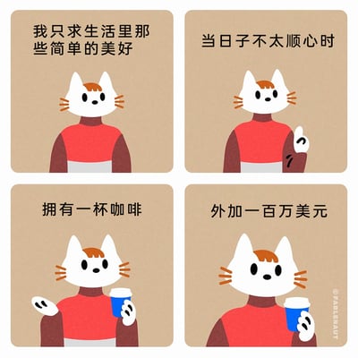 这是一组四格连环卡通漫画，主角是一只穿着红棕配色上衣的拟人化猫咪。漫画以层层递进的叙事方式制造幽默效果：开篇猫咪表示自己只求生活里的简单美好，接着铺垫“当日子不太顺心时”，先提出想要拥有一杯咖啡，最后话锋一转加上“外加一百万美元”，用这种从“小确幸”到“巨额财富”的反差，调侃了普通人看似追求平淡美好，实则暗藏对财富渴望的真实心态，内容轻松搞笑，容易引发共鸣。