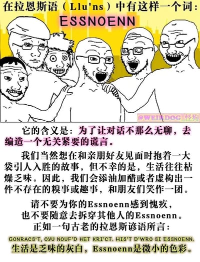 这是一张图文混排的原创梗图，顶部展示了六个Wojak风格的卡通人物，他们表情夸张兴奋，互相搭着肩膀，呈现出好友欢聚时的欢乐氛围，上方标注了虚构的拉恩斯语词汇“ESSNOENN”；下方是对该词汇的详细解读，说明其含义是为了让对话不那么无聊而去编造一个无关紧要的谎言，解释了人们在与亲朋好友相处时，因生活枯燥而虚构或添油加醋出趣事糗事来活跃气氛的普遍社交行为，同时倡导人们不必为这类小谎言感到愧疚，也不要随意拆穿他人的这类行为，最后附上一句虚构的拉恩斯谚语，将这类小谎言比作生活里的微小色彩，引发人们对日常社交的共鸣。