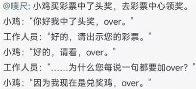 这张梗图是一个文字段子，以对话的方式描述了一只小鸡中彩票头奖后去领奖的搞笑情景。小鸡在每句话结尾都加上“over”，被工作人员奇怪地询问理由。小鸡幽默回应：因为自己现在是“中奖鸡，over”（谐音“中奖机”+结束语over），形成了一个双关和谐音梗。

双关/谐音：over一方面是对讲机通话的术语，另一方面和“中奖鸡”结合成中文趣味谐音。