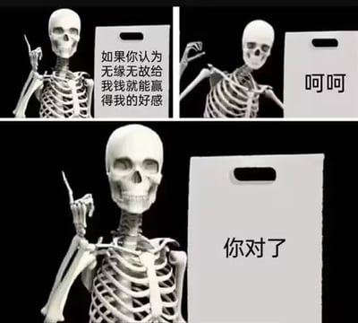 这是一张网络梗图，主角为一个举着白板牌子的骨架人，通过三格漫画的形式，展示了一种自嘲又直白的调侃情绪。第一格，骷髅人举牌表示：“如果你认为无缘无故给我钱就能赢得我的好感”；第二格展示“呵呵”；第三格则白板上写“你对了”，自我嘲讽地承认金钱确实可以带来好感。整体风格幽默，反映了现代社会中关于“金钱与好感关系”的玩笑和现实感慨。没有出现谐音梗或双关。