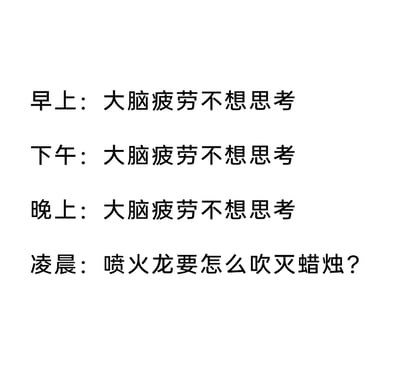这是一张纯文字类的吐槽梗图，通过四个不同时间段的内容对比，生动展现了当代人一种极具共鸣的状态：从早上到晚上，都以大脑疲劳为理由，拒绝进行需要思考的事务；但到了凌晨时分，大脑却异常活跃，开始思考“喷火龙要怎么吹灭蜡烛？”这种无厘头、毫无实用价值的奇怪问题，精准戳中了很多人深夜思维跳脱、净想莫名其妙内容的反差感，充满趣味性与生活共鸣。
