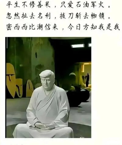 这是一张图文混排的静态恶搞P图，上方是改编自《水浒传》中鲁智深坐化偈语的文字内容，将原偈语里的“杀人放火”“钱塘江上”等内容替换为“石油军火”“密西西比”，贴合调侃对象的相关标签；下方的图像则是通过图像合成技术，将美国前总统特朗普的面部，与身着素色僧袍、盘腿静坐的人物身体相结合，模仿鲁智深坐化的场景。整体内容通过改编经典文学内容与图像合成的反差感，制造出恶搞幽默的效果，属于网友创作的趣味玩梗内容。