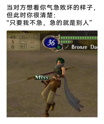 这是一张结合文字文案与游戏战斗截图的搞笑梗图。上方的文字文案点明了核心表意：当他人故意挑衅，想要看到自己气急败坏的模样时，保持冷静沉稳的心态，就能让对方陷入急躁的处境。下方是战棋游戏《火焰之纹章》的战斗截图，画面中的角色发动攻击后，出现了“Miss”的判定，意味着本次攻击完全落空；画面左上角的面板显示该攻击的命中率为43%、伤害为5、暴击率为0%，右上角的数值36应该是角色的当前生命值，还有“Bronze Da”（推测为Bronze Dagger，即青铜匕首）的武器标识。这张梗图将游戏里最容易让玩家急躁的攻击落空场景，与上方“保持冷静，让对方着急”的心态文案结合，形成反差感，用游戏中的具体场景来具象化这种处世心态，调侃了在面对期待落空或他人挑衅时，反向保持冷静的有趣状态，让观者能联想到自己在游戏中遇到Miss时的烦躁，同时也认同这种心态的合理性。