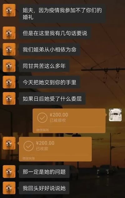这是一张微信聊天记录截图，内容是因疫情无法参加姐姐婚礼的小舅子和姐夫的对话。小舅子先发了一段铺垫感很强的发言，称自己和姐姐从小相依为命多年，今天把姐姐交给姐夫，营造出要为姐姐撑腰的氛围，姐夫随后转账200元，小舅子收款后立刻话锋反转，称如果日后姐姐出了问题，那一定是她自己的问题，自己回头会好好管教她。原本感人的托付氛围瞬间变成反差搞笑效果，靠收红包就改口的反差感引发笑点。