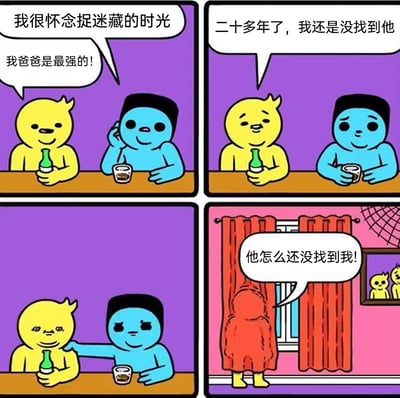 这是一幅四格连环卡通梗图，采用黑色幽默的叙事方式：第一格中，黄色卡通角色手持酒瓶，一脸怀念地向蓝色角色感慨“我很怀念捉迷藏的时光 我爸爸是最强的！”；第二格中蓝色角色开口说道“二十多年了，我还是没找到他”，黄色角色的笑容变得苦涩；第三格中蓝色角色伸手拍向黄色角色的肩膀，面露关切，黄色角色则满脸悲伤；第四格揭晓真相，在一间粉色房间的窗帘后，红色卡通角色（即黄色角色的父亲）正躲在里面，疑惑地念叨“他怎么还没找到我！”，墙上的照片显示出黄色角色与父亲的童年模样。这幅图通过反转剧情，将“捉迷藏”这个童年游戏变成了令人心酸的悲剧，父亲误以为游戏仍在继续，而孩子早已将父亲的“躲藏”当成了失踪。
