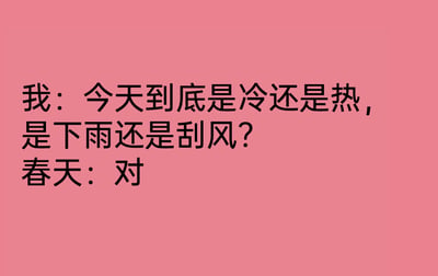 这是一张背景为粉红色的纯文字搞笑梗图，以拟人化的对话形式展开内容。图中，提问者发出疑问，询问当日的天气状态，纠结于天气是冷还是热，是会下雨还是刮风；将“春天”拟人化后，它的回答仅为一个字“对”，用这种简洁又巧妙的方式调侃春天天气多变的典型特点——冷、热、降雨、刮风这些天气状况在春天都有可能出现，精准地表现出人们面对春天反复无常的天气时的无奈与调侃，容易引发有相同感受的人的共鸣。