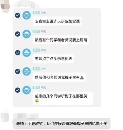 这是一段搞笑的聊天记录截图，内容为网友分享的课堂趣事：某同学上课时向老师请假上厕所，得到同意后，又告知老师“我裤子里有💩”，引得前排同学发笑。随后老师补刀回复“不要取笑，我们课程设置跟他裤子里的也差不多”，利用“💩”的谐音暗指课程设置糟糕，用讽刺的方式吐槽不合理的课程安排，笑点十足。

其中的谐音梗说明：用“屎（💩）”谐音指代课程设置像屎一样差劲，通过荒诞的课堂场景和老师的神回复放大讽刺效果。