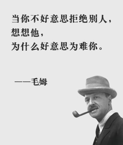 这是一张黑白风格的经典‘假名人名言’网络梗图，图片配文“当你不好意思拒绝别人，想想他，为什么好意思为难你。——毛姆”。画面右下搭配了一位西装绅士叼烟斗的侧脸形象，严肃风格配合幽默、讽刺的网络鸡汤语录，体现自嘲和自我保护含义，引发年轻群体共鸣。整句语录经常用来鼓励大家学会拒绝、不过度委屈自己。图片整体有调侃、伪名人名言的娱乐属性，文案虽打上“毛姆”署名，但内容实为网络二创鸡汤，与毛姆本人无关。