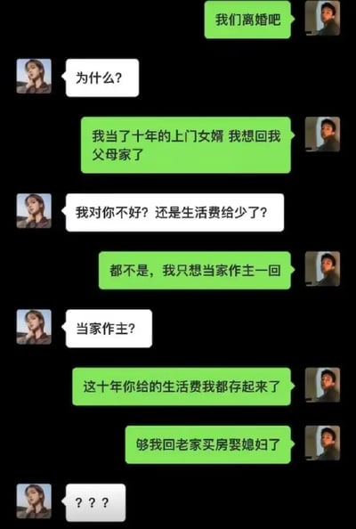 这张梗图以微信聊天截图形式展现，一位上门女婿告诉妻子要离婚，理由竟然是当了十年上门女婿终于存够了钱，可以回老家买房娶媳妇。整段对话以荒诞反转吸引眼球，结尾妻子的‘？？？’体现了无语和震惊。该图用幽默反讽的手法，调侃了“上门女婿”与家庭、经济关系间的网络话题，也蕴含了某种现实无奈和一丝黑色幽默。**有较强的生活反差和情感梗，结局反套路引起共鸣。**

没有出现政治性内容。文本对“当家作主”“存生活费”“回老家买房娶媳妇”等形成了双关和情感上的反差梗。