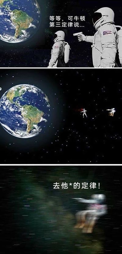 这是一组由三格图片组成的连环搞笑梗图，以无重力的太空为场景。第一格中，一名宇航员举枪对准另一名背对他的宇航员，被瞄准的宇航员说出“等等，可牛顿第三定律说...”，暗示在太空无重力环境下，开枪时产生的反作用力会让开枪者和被击中者受到相反的力，向相反方向运动；第二格展示了开枪后的瞬间，两名宇航员分别向相反的方向飞出去，完全符合牛顿第三定律的物理表现；第三格中，被击中的宇航员飞速远去，同时喊出“去他*的定律！”，用这种愤怒又无奈的吐槽制造反差搞笑效果，将物理定律和荒诞的太空冲突场景结合，形成幽默的段子。