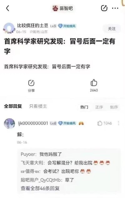 这是百度贴吧「弱智吧」的一则搞笑帖子截图。楼主「比较疯狂的土豆」以一本正经的语气发布了两句完全正确的废话：「首席科学家研究发现：冒号后面一定有字」，用看似学术的表述讲了一个无需研究的常识。热门回复中用户「ljk0000000001」模仿数学解题的格式只回复了「解：」，没有后续内容，这种无意义的互动引发了其他网友的吐槽，比如「我他妈服了」「会写解混分？给我出院」等，整体充满了无厘头的荒诞感，是「弱智吧」典型的搞笑玩梗风格。