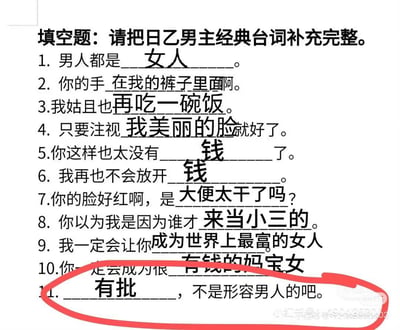这是一张模仿日语乙女游戏（日乙）男主经典台词的填空题恶搞图，原本应该是浪漫、深情的乙女向台词填空，被全部替换成了离谱、无厘头甚至低俗搞笑的内容，比如第11题填写的“有批”，完全打破了乙女游戏台词的浪漫氛围，用强烈的反差感制造搞笑效果。整图充满玩梗整活的趣味，所有填空内容都偏离了原本的浪漫设定，换成了接地气、荒诞的内容，比如“钱”“来当小三的”“有钱的妈宝女”等，用来调侃乙女游戏的套路化台词。
其中第11题的“有批”是低俗搞笑的无厘头填空，和乙女游戏的浪漫风格形成巨大反差，显得格外荒诞滑稽。