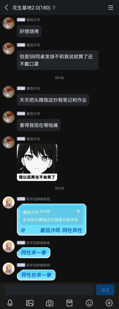 这是一张手机QQ群聊的竖屏截图，群名为“花生基地2.0(180)”。群成员“番茄沙司（LV24）”先是表达了想吃烧烤的想法，随后开始吐槽自己的同桌：同桌发烧却不告知自己，还不戴口罩，天天凑到自己身边抄笔记和作业，导致自己现在喉咙痛，最后发送了一张配文“我以后再也不会笑了”的动漫女生表情包，以此抒发自己郁闷、无奈的情绪。之后群成员“新岁旧辞故颜色（LV33）”引用了“番茄沙司”的吐槽内容，询问同桌的性别，接着连续发言“同性来一拳”“异性也来一拳”，用直白的话语表达了对这种同桌行为的不满，呼应了群友的吐槽。整个聊天记录充满了学生对同桌不当行为的抱怨，是很真实的校园日常互动。