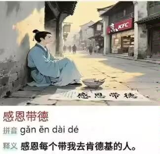 这是一张充满反差感的搞笑谐音梗图，画面为AI生成的古色古香的街道场景，一位身着浅蓝色古装的书生坐在墙角，面前摆放着破碗和写有“感恩带德”的纸张，呈现出乞讨的状态；而街道的远处却出现了现代连锁餐饮品牌肯德基（KFC）的门店，形成古今错位的荒诞感。图下方配有文字内容，将成语“感恩戴德”谐音改写为“感恩带德”，并给出趣味释义：“感恩每个带我去肯德基的人”。

谐音梗说明：利用“戴”与“带”的同音，将原本表达感激的成语，改编为感谢他人带自己去吃肯德基的玩梗内容，结合场景的错位感，放大搞笑效果。