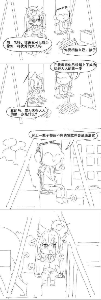 这是一组四格连环线稿漫画，以秋千场景展开对话：第一格中扎双马尾的小女孩一脸憧憬地坐在秋千上，询问身旁穿西装提公文包的老师“呐，老师，你说我可以成为像你一样优秀的大人吗？”，老师笑着鼓励“你要相信自己，孩子”；第二格老师接着表示“在我看来你已经踏上了成为优秀大人的第一步”，小女孩惊喜地追问“真的吗，成为优秀大人的第一步是什么？”；第三格老师独自坐在秋千上，轻松给出答案“背上一辈子都还不完的贷款并尝试还清它”；第四格小女孩坐在秋千上，表情愤怒又崩溃，显然被这个过于现实的答案狠狠打击。漫画用孩子的天真憧憬与成年人的现实压力形成强烈反差，以扎心的调侃讽刺了当代年轻人背负房贷、车贷等各类贷款的生存现状，制造出哭笑不得的搞笑效果。