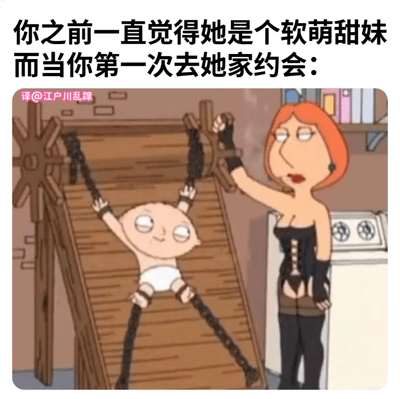 这张梗图通过文字和画面的反差制造幽默效果。上方文字描述"你之前一直觉得她是个软萌甜妹，而当你第一次去她家约会："，下方则是《Family Guy》中的场景：Stewie被绑在类似刑具的木制装置上，Lois穿着黑色紧身衣、长靴和皮手套，表情冷漠地操控装置。这种强烈的视觉反差完美呼应了文字内容，展现了理想与现实的巨大差距，带有调侃和搞笑的意味。