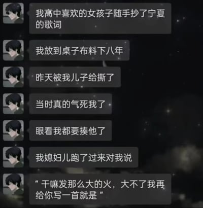 这是一段聊天记录截图，讲述者分享了一段充满温情与反转的个人经历：高中时他喜欢的女孩随手抄写的《宁夏》歌词，被他小心翼翼地珍藏在桌子布料下长达八年，某天这份承载着青春回忆的歌词被儿子撕坏，他气得几乎要动手揍儿子，这时他的媳妇跑过来劝阻，说出‘干嘛发那么大的火，大不了我再给你写一首’这句话，揭晓了他的媳妇正是当年那个抄歌词的女孩的真相，让原本的怒火瞬间变成了藏在日常里的浪漫，既有着对青春回忆的珍视，也充满了婚后生活的暖心细节。