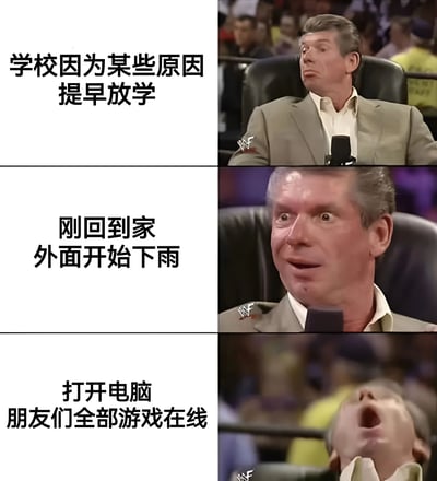 这是一张三格连环梗图，使用了WWE总裁文斯·麦克马洪的经典反应镜头。第一格左边文字写着'学校因为某些原因提早放学'，右边是文斯·麦克马洪面无表情、略带怀疑的样子；第二格文字'刚回到家外面开始下雨'，对应文斯惊讶睁大双眼的表情；第三格文字'打开电脑朋友们全部游戏在线'，文斯则呈现出夸张的狂喜仰头反应。通过人物表情的递进变化，幽默地表现了从意外提前放学，到遇到下雨无法外出，最后发现朋友都在线可以一起玩游戏的情绪反转过程。