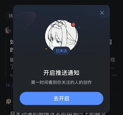 这是内容创作类APP的弹窗引导界面，弹窗顶部展示了一个带有红点提示的原创二次元女性头像，头像下方配有“已关注”按钮，表明用户已关注该头像对应的创作者。弹窗核心区域以较大字体显示标题“开启推送通知”，下方小字补充说明“第一时间看到你关注的人的创作”，底部设置了醒目的蓝色“去开启”按钮，引导用户操作。弹窗右上角有关闭“×”按钮，背景中能看到APP的其他界面内容，但被弹窗遮挡，整体界面风格简洁，目的是引导用户开启推送权限，及时接收关注创作者的更新内容。