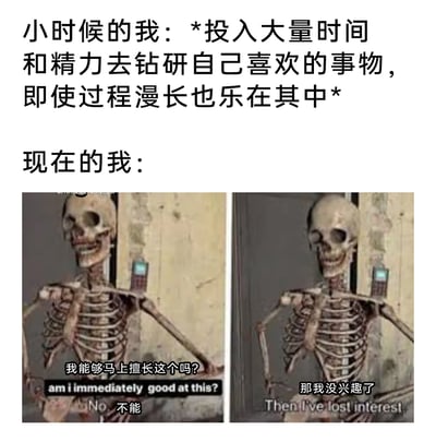 这是一张图文混排的对比类创作内容，整体分为上下两部分。上方文字先描绘了童年时期的心态：愿意投入大量时间与精力去钻研自己喜爱的事物，即便过程漫长也能乐在其中；下方则通过两张左右排列的拟人化骷髅梗图，展现出当下的心态变化：左侧骷髅摊开双手，带着期待的姿态配文“我能够马上擅长这个吗？am i immediately good at this?”，下方附带“不能No”的回应文字；右侧骷髅垂着肩膀，神态失落，配文“那我没兴趣了Then I've lost interest”。整幅作品通过强烈的心态反差，生动刻画了当代人在成长过程中，逐渐失去对事物的长期投入耐心，变得急于求成、只追求即时反馈的浮躁状态，精准戳中当代青年的普遍心态，引发广泛共鸣。