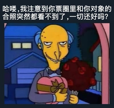 这张梗图使用了《辛普森一家》中蒙哥马利·伯恩斯先生的经典形象，他表情冷漠地手持心形礼盒和红色花束，背景是夜晚的住宅区。图片上方配有文字：“哈喽，我注意到你票圈里和你对象的合照突然都看不到了，一切还好吗？”。通过将伯恩斯先生精明、窥探的经典形象与关心他人感情状况的文字结合，形成了一种幽默的反差效果，暗指某人过度关注他人的朋友圈动态和感情生活。