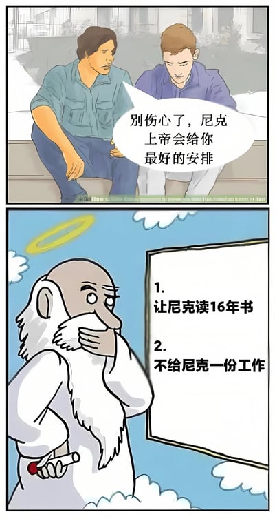 该图为上下两格连环漫画。上格中，两名男子坐在长椅上，穿蓝绿色衬衫的男子正安慰身旁神情低落的尼克：“别伤心了，尼克 上帝会给你最好的安排”。下格切换到云端场景，头戴光环、留着长胡子的上帝正看着手中的清单，清单上写着：“1. 让尼克读16年书 2. 不给尼克一份工作”，通过上帝“安排”的反差制造幽默与讽刺效果，暗指教育投入与就业回报不成正比的现实困境。