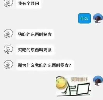 这是一张聊天记录截图，左侧是带有卡通猫头像的用户，先向对方提出“我有个疑问”，在对方以“什么”回应后，该用户依次说出“猪吃的东西叫猪食”“鸡吃的东西叫鸡食”，最后抛出趣味疑问“那为什么我吃的东西叫零食？”，右侧用户最终用一张配文“受到惊吓”的小黄脸表情包回应。这个段子通过将“猪食”“鸡食”的命名逻辑强行套用在“零食”上制造笑点，实际上二者命名逻辑不同：“猪食”“鸡食”是以食用的动物主体命名，而“零食”指的是正餐之外、零散时间食用的食品，“零”代表零散、非正餐的属性，并非对应食用者的称呼。