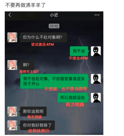 这是一张由网友自制的微信聊天截屏梗图，画面主要是两人对话，一方头像为经典崩坏笑脸（表情包常用画风），以反差与自嘲方式表达“我不想当ATM（被榨取经济价值的人）”，拒绝做‘舔狗’、‘沸羊羊’等网络比喻形象。对方则表现出类似“你对我好就行、给钱就行”的敷衍态度。整体风格幽默讽刺，字里行间多处网络流行语和自黑吐槽，对原生社交和恋爱经济压力有强烈讽刺意味。

**【双关/谐音/暗示】**
“沸羊羊”原为动画《喜羊羊与灰太狼》角色，在网络语境中指“被白嫖/被榨干的好人”。ATM指代“自动取款机”，引申为只能输出金钱的形象。
画风黑暗对比粉色少女头像也形成了调侃与讽义。