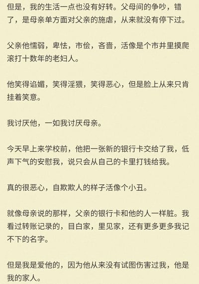 这是一段第一人称的纯文字自述，叙述者身处充满矛盾与伤害的原生家庭中：母亲长期单方面对父亲施加精神或言语上的施虐，父亲性格懦弱、市侩吝啬，总是挂着谄媚令人不适的笑容，这让叙述者对父母都充满厌恶。在上学前，父亲低声下气地交给叙述者一张新银行卡，承诺只会从自己的卡里打钱，这让叙述者觉得父亲自欺欺人的样子像小丑，十分恶心，但同时叙述者又因父亲从未伤害过自己，出于家人的身份对他有着复杂的爱意，深刻展现了原生家庭阴影下孩子痛苦又矛盾的心境。