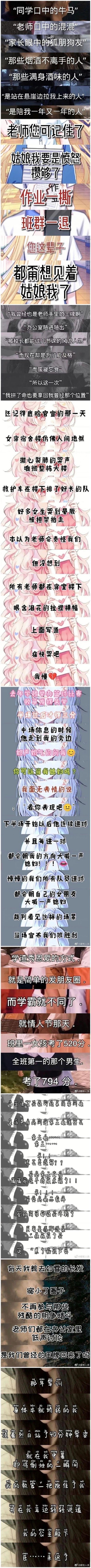 这是一张竖版超长图文拼贴梗图，集合了多个能戳中校园人的青春小故事：
1. 反差友情：被旁人贴上「牛马」「混混」「狐朋狗友」标签的人，却是在低谷拉自己一把、长久陪伴的挚友，对老师发出郑重宣告；
2. 叛逆宣言：女生放话愤怒攒够就撕作业退班群；
3. 逆袭誓言：曾经是老师的王牌学生，如今为及格拼命，誓要夺回曾经的位置；
4. 追星名场面：鹿晗官宣那天女寝集体崩溃，没想到老师举横幅共情；
5. 球场浪漫：篮球比赛男生借告白逆袭，全队跟风喊「媳妇」，裁判直接判赢；
6. 学霸式秀恩爱：情人节女生考520分，男生考794分，520+794=1314，暗藏浪漫数字梗；
还有一段打码的校园暖心提醒。整体集合了青春里的热血、叛逆、感动与浪漫，很容易引发校园群体的共鸣。