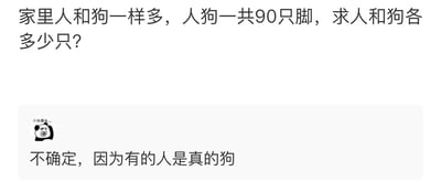 图片上方是一道常规的数学应用题：家里人和狗一样多，人狗一共90只脚，求人和狗各多少只？按照常规数学解法，设人和狗的数量均为x只，人有2只脚，狗有4只脚，可列方程2x+4x=90，解得x=15，即人和狗各15只。图片下方是一个带有摇头熊猫头表情包的网友回复，配文“不确定，因为有的人是真的狗”，该回复运用了网络热词的双关梗，“真的狗”在网络语境中常用来调侃某人行为无赖、差劲，同时字面意思也将部分人归为“狗”的范畴，打破了数学题的常规解题逻辑，用搞笑玩梗的方式回应，增添了趣味性。
