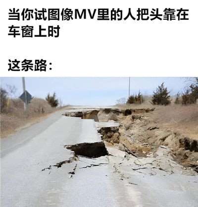 图片上方配有文字“当你试图像MV里的人把头靠在车窗上时”和“这条路：”，下方是一张现实中道路严重破损、出现巨大裂缝和塌陷的照片。通过文字与图片的结合，幽默地展现了人们模仿MV中浪漫场景时，遇到颠簸路况的尴尬反差，突出了理想与现实的搞笑对比。