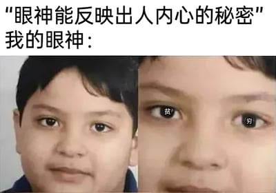 这是一张左右拼接的搞笑自嘲梗图，上方配有两行文字：“眼神能反映出人内心的秘密”“我的眼神：”，左侧是一个小男孩面带无奈假笑的完整面部画面，右侧是该男孩的眼部特写，两只眼睛的瞳孔位置分别标注了“贫”和“穷”的字样。图片通过夸张的方式，将“眼神暴露内心”这个说法具象化，用眼睛里的文字直接表达出自身贫穷的状态，精准贴合当代年轻人调侃自身经济状况、自嘲穷酸的情绪，整体风格搞笑接地气，容易引发共鸣。