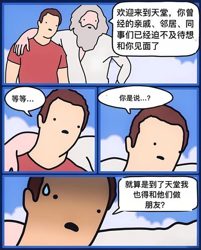 这是一幅连环卡通漫画，描绘了一个红衬衫男子抵达天堂的场景。画面上方，一位白胡子老人搭着男子肩膀，微笑着说：“欢迎来到天堂，你曾经的亲戚、邻居、同事们已经迫不及待想和你见面了”。中间两格特写男子逐渐变化的表情，从疑惑的“等等...”到震惊的“你是说...?”。最后一格男子额头冒汗，惊恐地心想：“就算是到了天堂我也得和他们做朋友?”。漫画通过夸张的表情和反转的剧情，幽默调侃了人们对社交应酬的无奈，即使在天堂也无法逃避人际关系压力的搞笑场景。