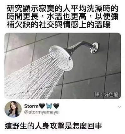 图片为社交媒体截图，上方文字称“研究显示寂寞的人平均洗澡时的时间更长，水温也更高，以便弥补欠缺的社交与情感上的温暖”，中间是淋浴喷头出水的图片，下方有翻译标注“译：好色龍”及用户“Storm”（@stormyamaya）的头像和评论“這野生的人身攻擊是怎麼回事”，整体通过幽默调侃的方式将洗澡习惯与孤独情绪联系起来。