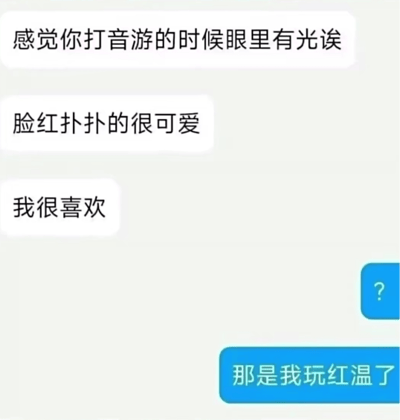 这是一段充满反差感的聊天记录：发送方温柔地夸赞对方打音游时眼里有光、脸红扑扑的样子很可爱，还直白表达了自己的喜爱；接收方先是回复问号表示疑惑，随后解释脸红根本不是害羞，而是玩音游被虐到「红温」了——也就是被气到情绪激动、脸红脖子粗。
梗点说明：发送方的浪漫解读和接收方的真实状态形成强烈反差，「红温」作为网络热词，原本指游戏硬件CPU过热变红，现在被用来形容人被气到情绪失控，这个误会制造出了搞笑的效果。