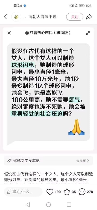 这是一张小红书平台的社交媒体截图，用户“红薯热心市民（求助版）”提出了一个极具脑洞的问题：假设古代存在一位拥有逆天超能力的女性，她能制造直径从1毫米到10万光年的球形闪电，每秒最多可制造1亿个；具备飞行能力，最高能飞到100公里高空，无需氧气，在绝对零度环境下也能存活，提问这样的她是否会被古代重男轻女的社会所压迫，末尾附带双手合十的祈祷表情。答案显然是否定的，这样拥有毁天灭地能力的个体，完全可以无视甚至颠覆古代的社会规则，不会受到重男轻女的压迫，反而会成为制定规则的一方。截图下方重复了该问题文本，还显示了互动数据：点赞190、收藏35、评论278，整体是通过夸张的超能力设定与现实社会议题结合，引发网友讨论。